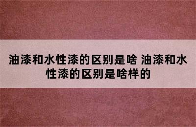 油漆和水性漆的区别是啥 油漆和水性漆的区别是啥样的